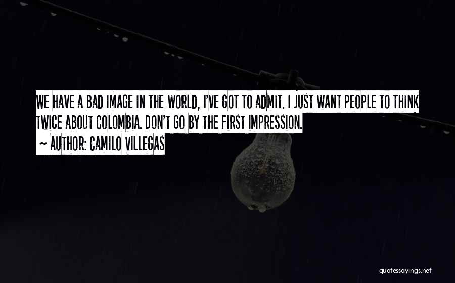 Camilo Villegas Quotes: We Have A Bad Image In The World, I've Got To Admit. I Just Want People To Think Twice About