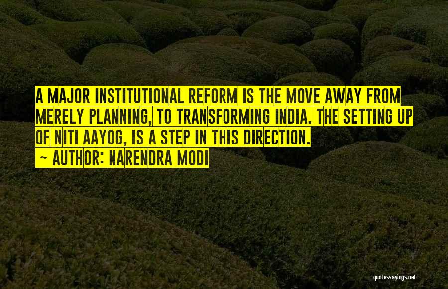 Narendra Modi Quotes: A Major Institutional Reform Is The Move Away From Merely Planning, To Transforming India. The Setting Up Of Niti Aayog,