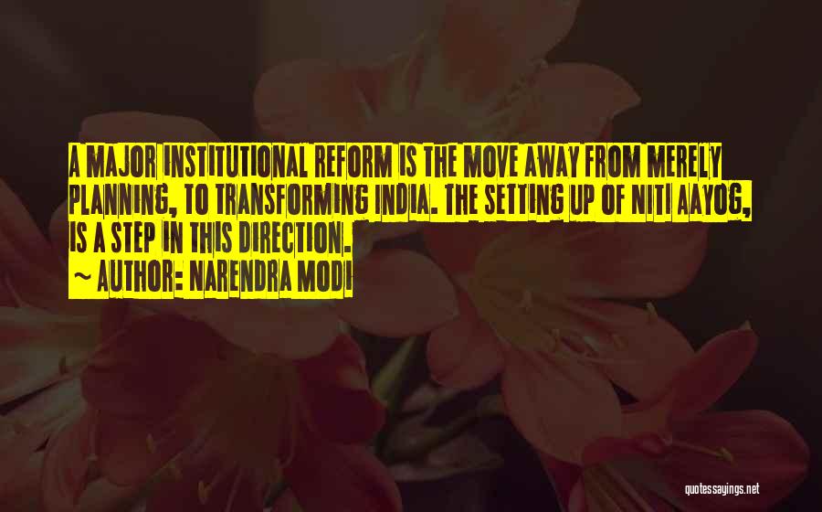 Narendra Modi Quotes: A Major Institutional Reform Is The Move Away From Merely Planning, To Transforming India. The Setting Up Of Niti Aayog,