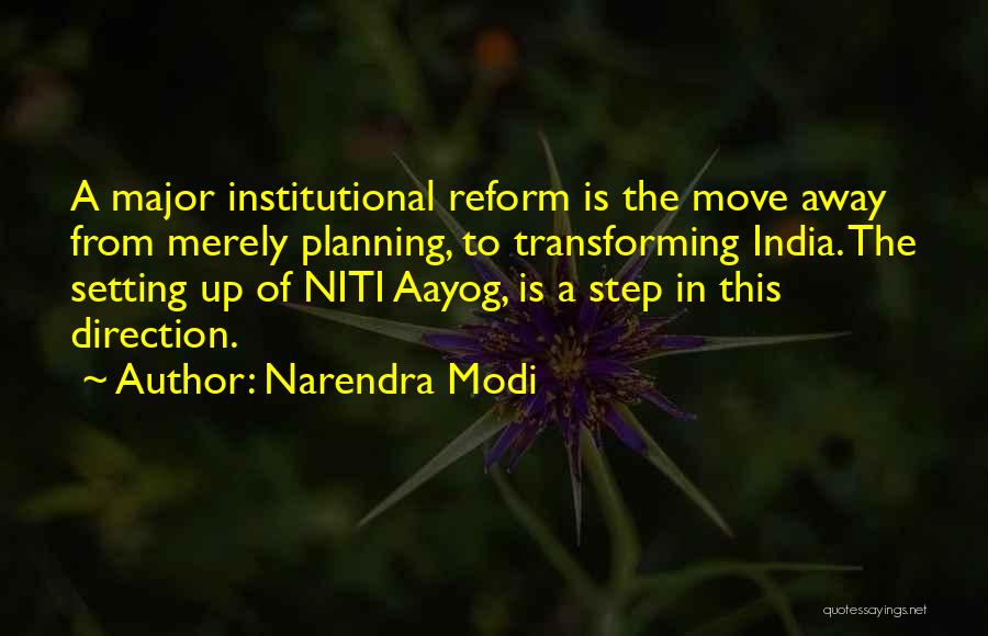 Narendra Modi Quotes: A Major Institutional Reform Is The Move Away From Merely Planning, To Transforming India. The Setting Up Of Niti Aayog,