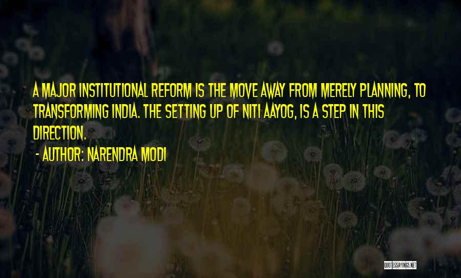 Narendra Modi Quotes: A Major Institutional Reform Is The Move Away From Merely Planning, To Transforming India. The Setting Up Of Niti Aayog,