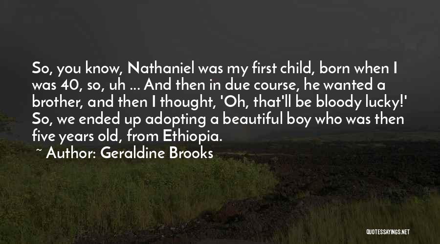 Geraldine Brooks Quotes: So, You Know, Nathaniel Was My First Child, Born When I Was 40, So, Uh ... And Then In Due