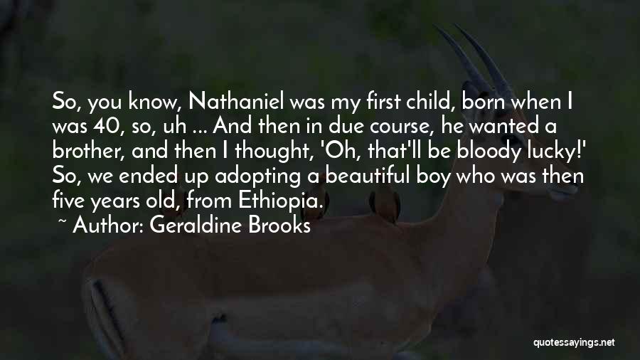 Geraldine Brooks Quotes: So, You Know, Nathaniel Was My First Child, Born When I Was 40, So, Uh ... And Then In Due