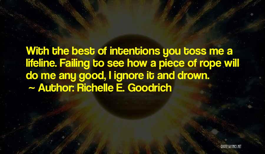 Richelle E. Goodrich Quotes: With The Best Of Intentions You Toss Me A Lifeline. Failing To See How A Piece Of Rope Will Do