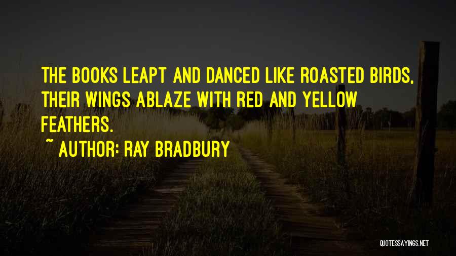 Ray Bradbury Quotes: The Books Leapt And Danced Like Roasted Birds, Their Wings Ablaze With Red And Yellow Feathers.