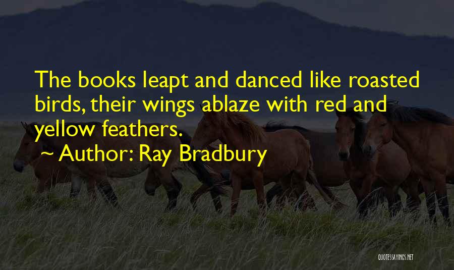Ray Bradbury Quotes: The Books Leapt And Danced Like Roasted Birds, Their Wings Ablaze With Red And Yellow Feathers.