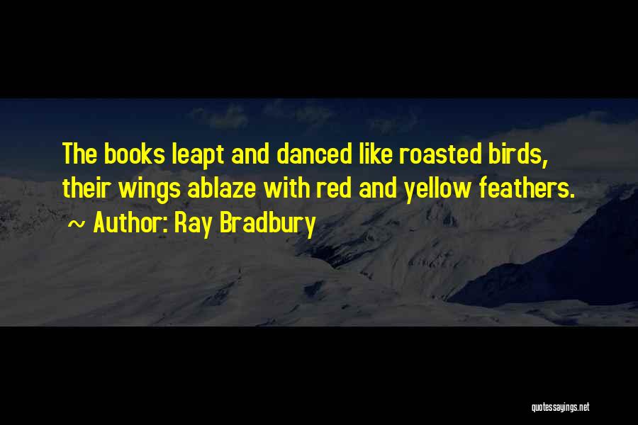 Ray Bradbury Quotes: The Books Leapt And Danced Like Roasted Birds, Their Wings Ablaze With Red And Yellow Feathers.