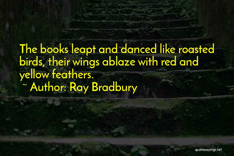 Ray Bradbury Quotes: The Books Leapt And Danced Like Roasted Birds, Their Wings Ablaze With Red And Yellow Feathers.