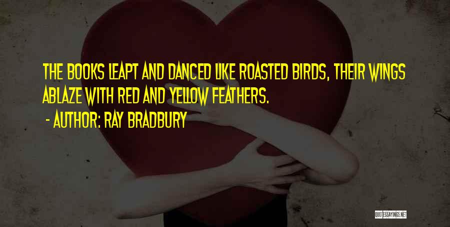 Ray Bradbury Quotes: The Books Leapt And Danced Like Roasted Birds, Their Wings Ablaze With Red And Yellow Feathers.