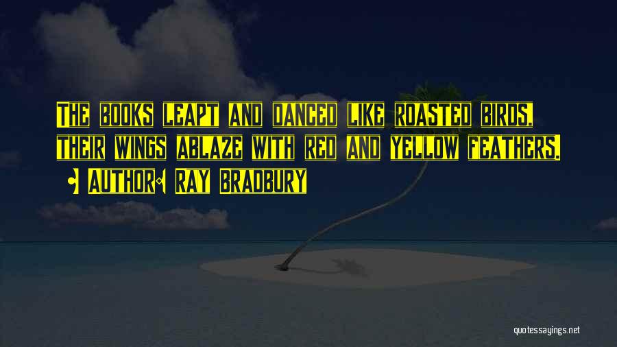 Ray Bradbury Quotes: The Books Leapt And Danced Like Roasted Birds, Their Wings Ablaze With Red And Yellow Feathers.