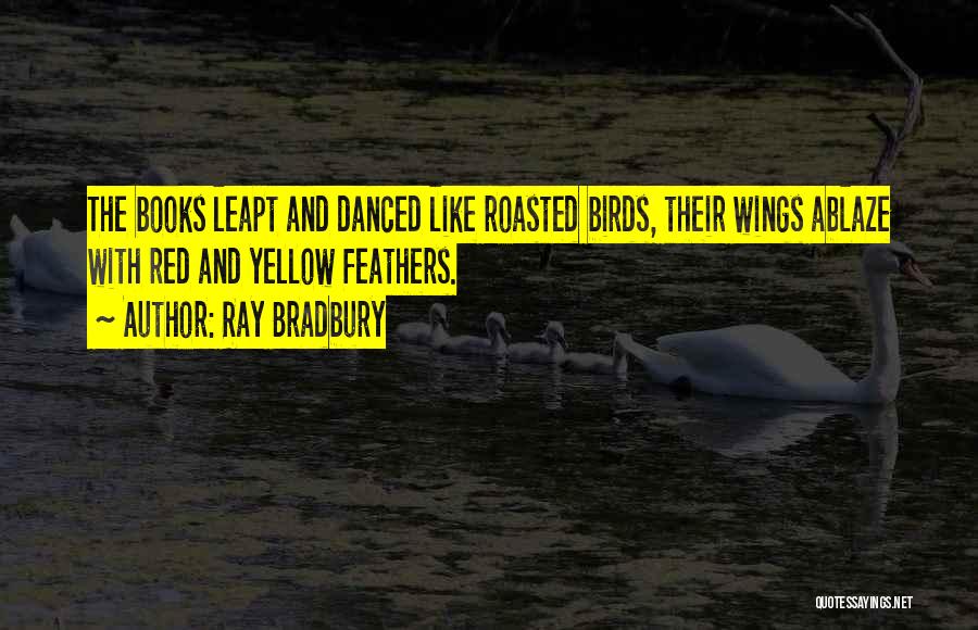 Ray Bradbury Quotes: The Books Leapt And Danced Like Roasted Birds, Their Wings Ablaze With Red And Yellow Feathers.