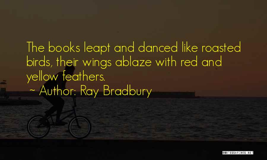 Ray Bradbury Quotes: The Books Leapt And Danced Like Roasted Birds, Their Wings Ablaze With Red And Yellow Feathers.