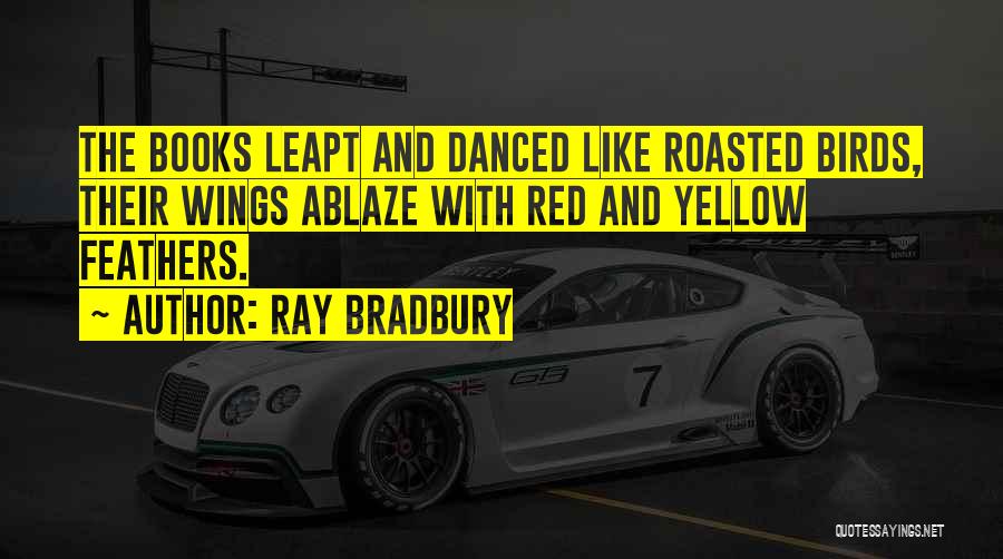 Ray Bradbury Quotes: The Books Leapt And Danced Like Roasted Birds, Their Wings Ablaze With Red And Yellow Feathers.
