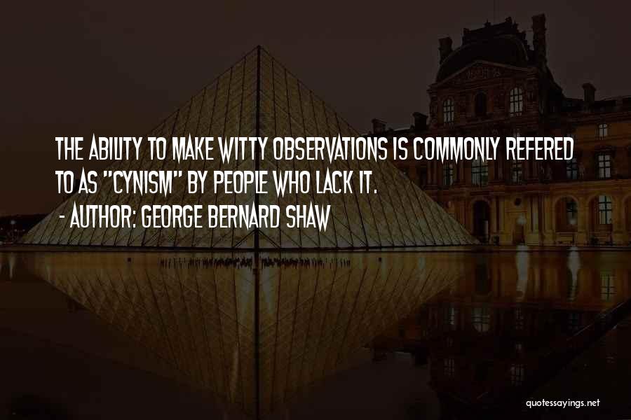 George Bernard Shaw Quotes: The Ability To Make Witty Observations Is Commonly Refered To As Cynism By People Who Lack It.