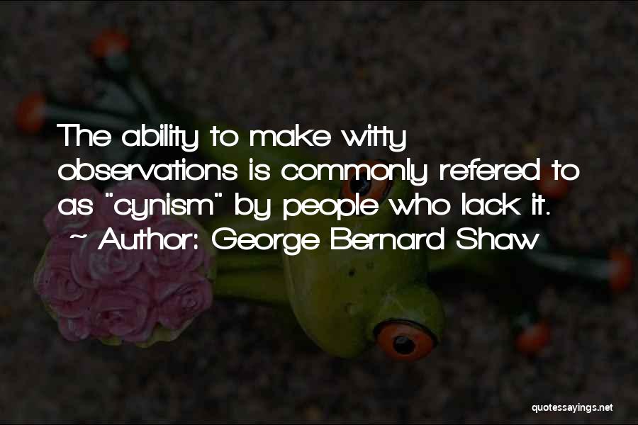 George Bernard Shaw Quotes: The Ability To Make Witty Observations Is Commonly Refered To As Cynism By People Who Lack It.