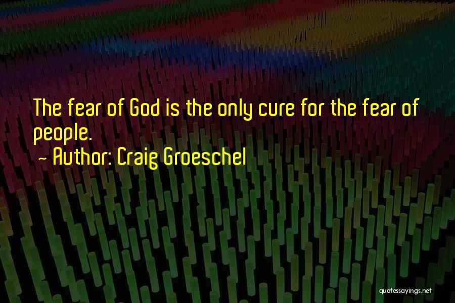 Craig Groeschel Quotes: The Fear Of God Is The Only Cure For The Fear Of People.