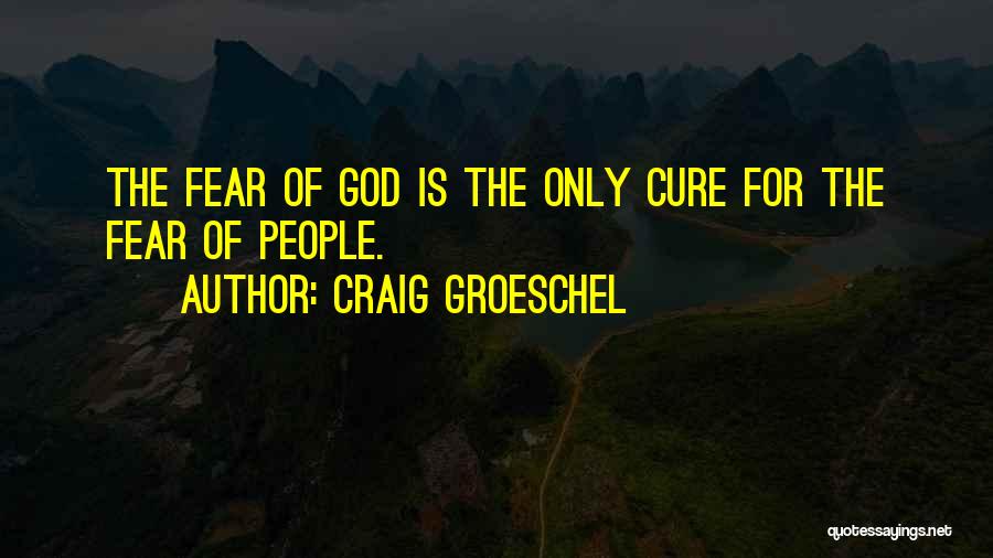 Craig Groeschel Quotes: The Fear Of God Is The Only Cure For The Fear Of People.