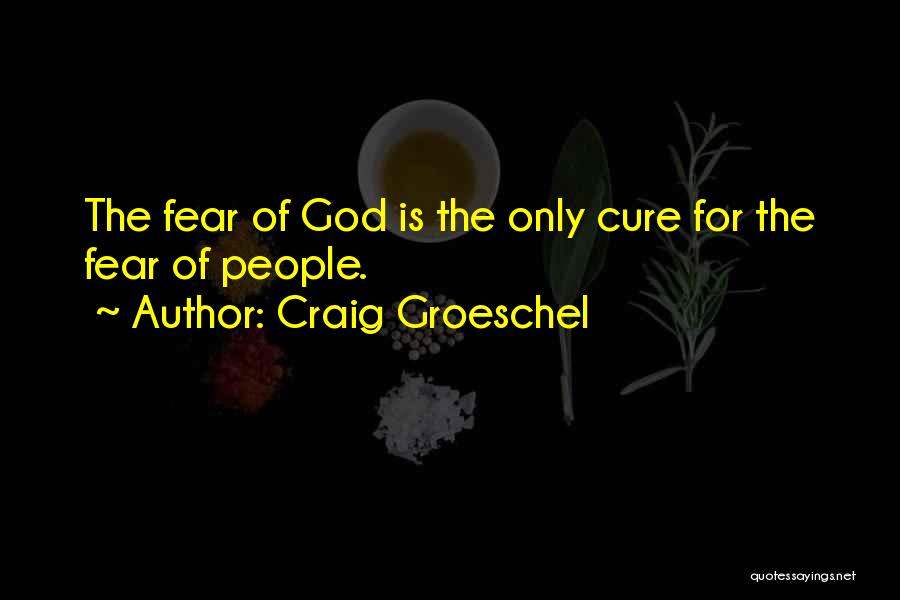 Craig Groeschel Quotes: The Fear Of God Is The Only Cure For The Fear Of People.