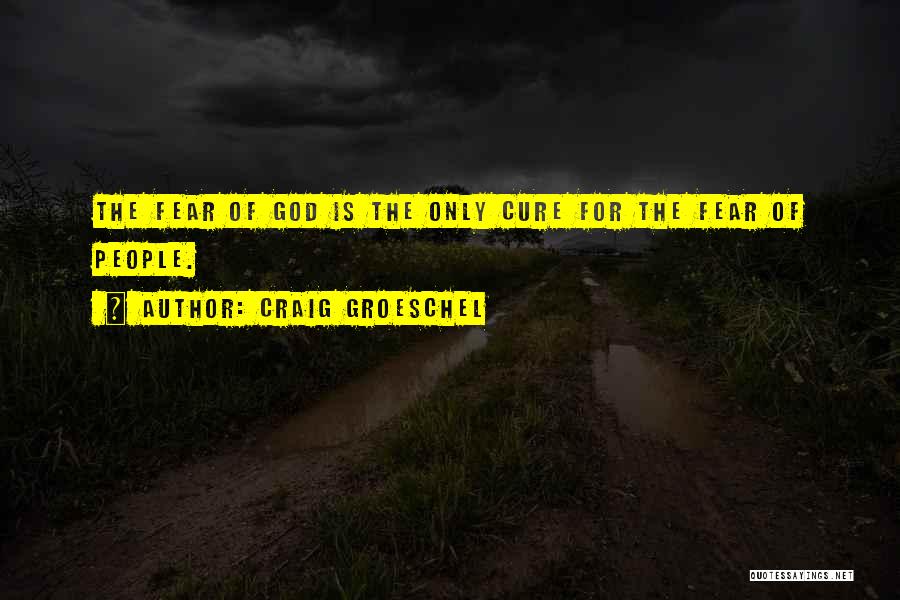 Craig Groeschel Quotes: The Fear Of God Is The Only Cure For The Fear Of People.