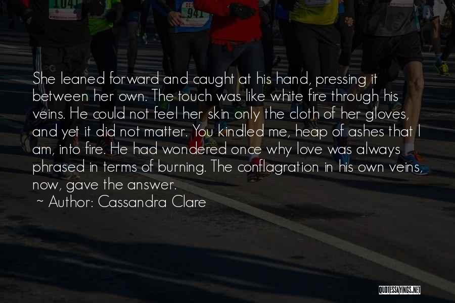 Cassandra Clare Quotes: She Leaned Forward And Caught At His Hand, Pressing It Between Her Own. The Touch Was Like White Fire Through