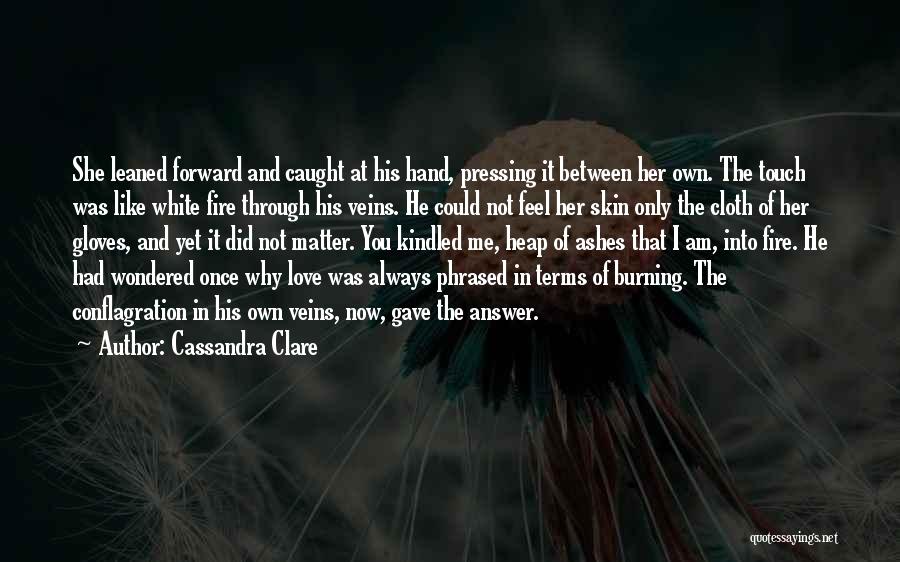 Cassandra Clare Quotes: She Leaned Forward And Caught At His Hand, Pressing It Between Her Own. The Touch Was Like White Fire Through