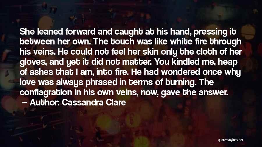 Cassandra Clare Quotes: She Leaned Forward And Caught At His Hand, Pressing It Between Her Own. The Touch Was Like White Fire Through