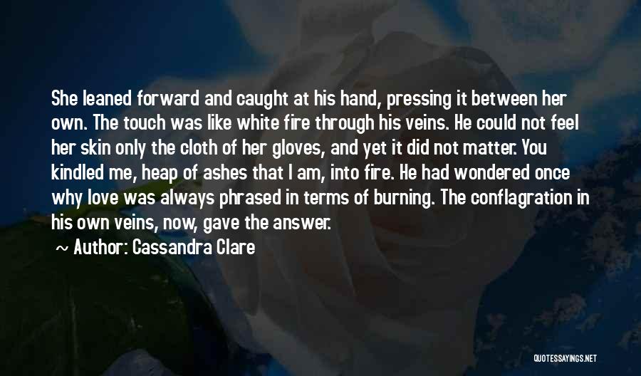 Cassandra Clare Quotes: She Leaned Forward And Caught At His Hand, Pressing It Between Her Own. The Touch Was Like White Fire Through