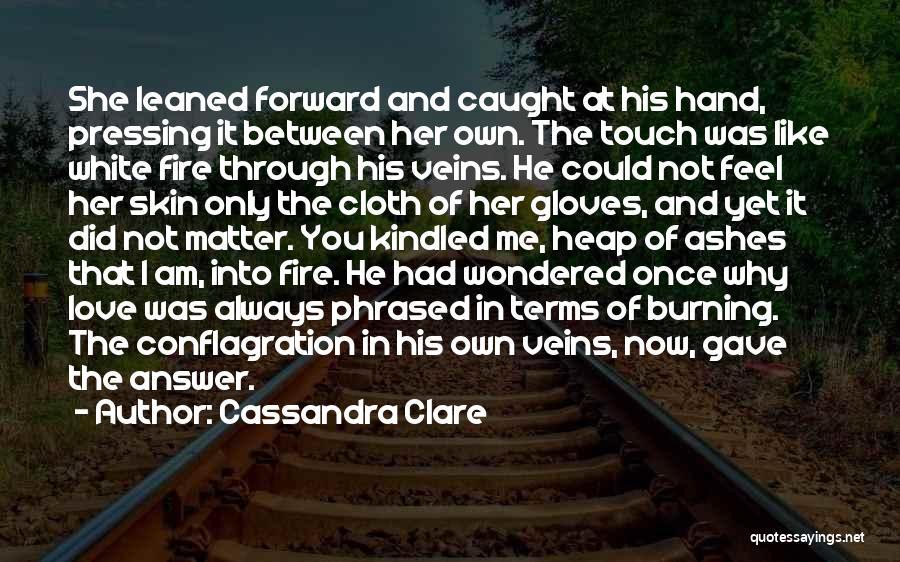 Cassandra Clare Quotes: She Leaned Forward And Caught At His Hand, Pressing It Between Her Own. The Touch Was Like White Fire Through