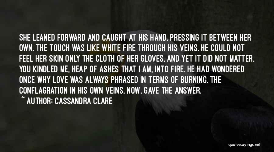 Cassandra Clare Quotes: She Leaned Forward And Caught At His Hand, Pressing It Between Her Own. The Touch Was Like White Fire Through