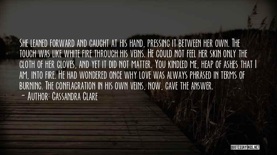 Cassandra Clare Quotes: She Leaned Forward And Caught At His Hand, Pressing It Between Her Own. The Touch Was Like White Fire Through