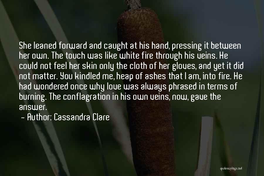 Cassandra Clare Quotes: She Leaned Forward And Caught At His Hand, Pressing It Between Her Own. The Touch Was Like White Fire Through