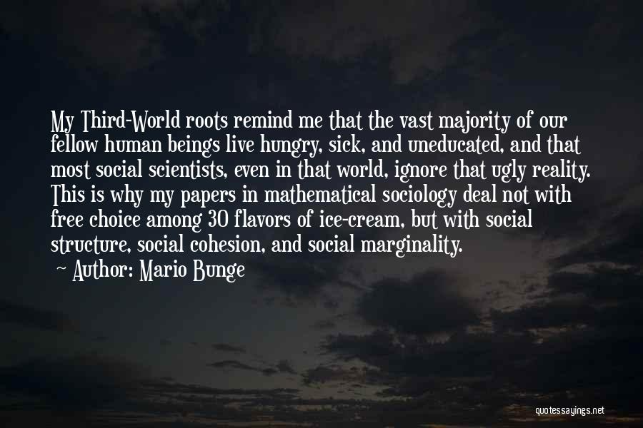 Mario Bunge Quotes: My Third-world Roots Remind Me That The Vast Majority Of Our Fellow Human Beings Live Hungry, Sick, And Uneducated, And
