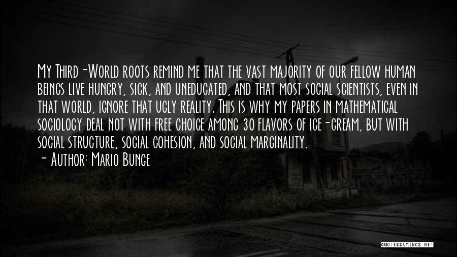 Mario Bunge Quotes: My Third-world Roots Remind Me That The Vast Majority Of Our Fellow Human Beings Live Hungry, Sick, And Uneducated, And