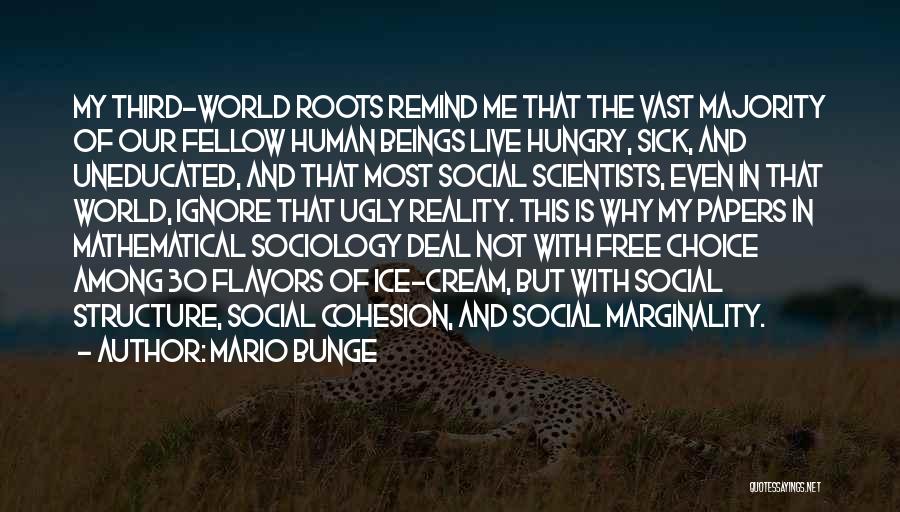 Mario Bunge Quotes: My Third-world Roots Remind Me That The Vast Majority Of Our Fellow Human Beings Live Hungry, Sick, And Uneducated, And