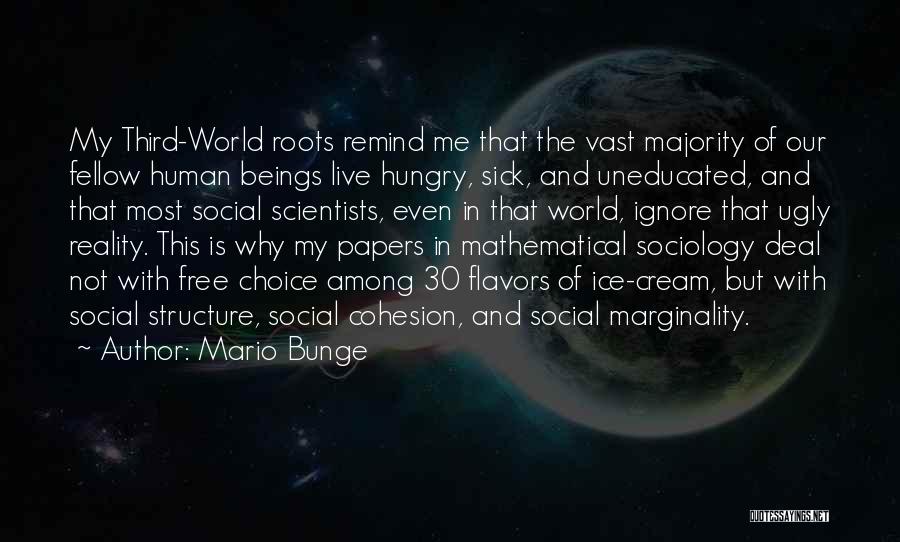 Mario Bunge Quotes: My Third-world Roots Remind Me That The Vast Majority Of Our Fellow Human Beings Live Hungry, Sick, And Uneducated, And