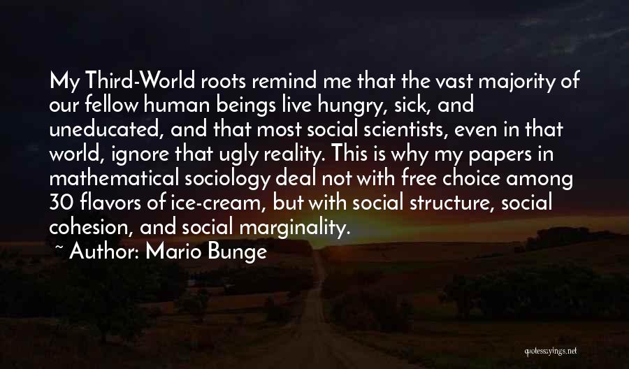 Mario Bunge Quotes: My Third-world Roots Remind Me That The Vast Majority Of Our Fellow Human Beings Live Hungry, Sick, And Uneducated, And