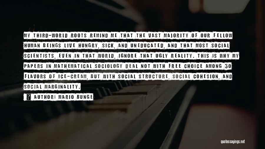 Mario Bunge Quotes: My Third-world Roots Remind Me That The Vast Majority Of Our Fellow Human Beings Live Hungry, Sick, And Uneducated, And