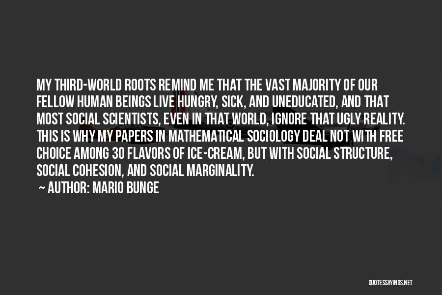 Mario Bunge Quotes: My Third-world Roots Remind Me That The Vast Majority Of Our Fellow Human Beings Live Hungry, Sick, And Uneducated, And