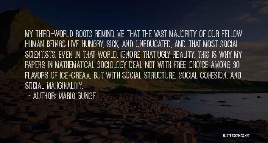 Mario Bunge Quotes: My Third-world Roots Remind Me That The Vast Majority Of Our Fellow Human Beings Live Hungry, Sick, And Uneducated, And