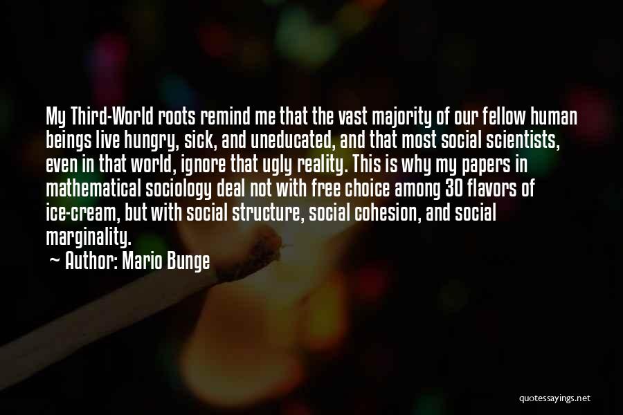 Mario Bunge Quotes: My Third-world Roots Remind Me That The Vast Majority Of Our Fellow Human Beings Live Hungry, Sick, And Uneducated, And
