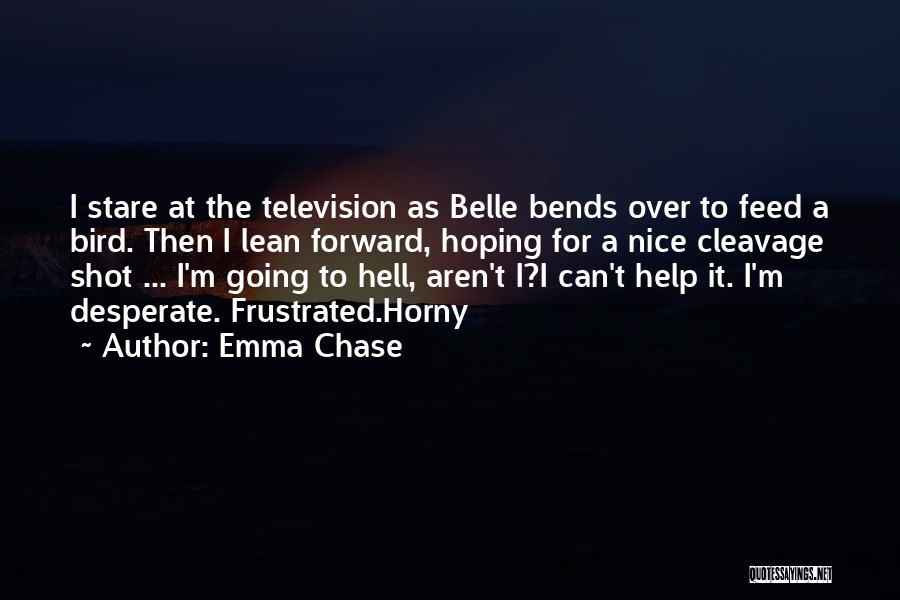 Emma Chase Quotes: I Stare At The Television As Belle Bends Over To Feed A Bird. Then I Lean Forward, Hoping For A