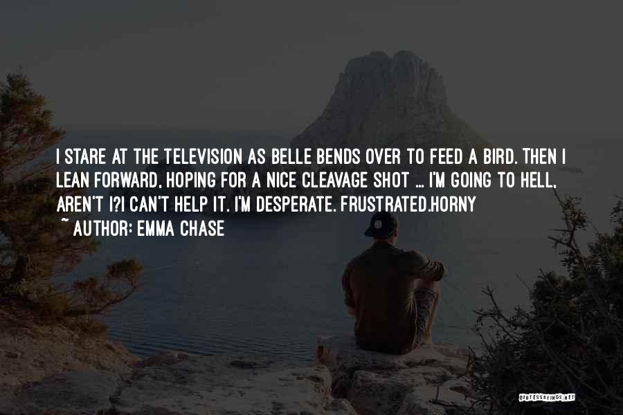 Emma Chase Quotes: I Stare At The Television As Belle Bends Over To Feed A Bird. Then I Lean Forward, Hoping For A