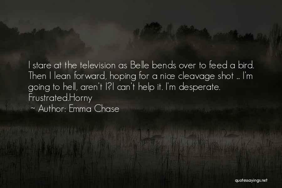 Emma Chase Quotes: I Stare At The Television As Belle Bends Over To Feed A Bird. Then I Lean Forward, Hoping For A