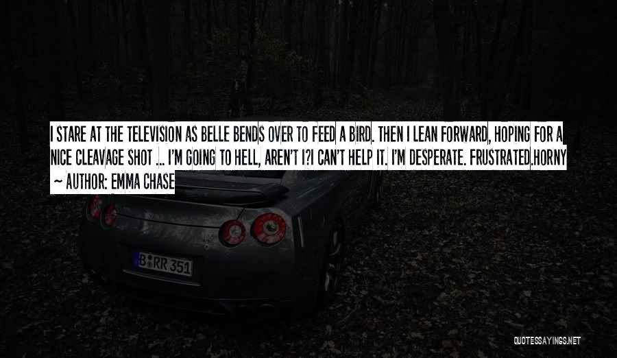 Emma Chase Quotes: I Stare At The Television As Belle Bends Over To Feed A Bird. Then I Lean Forward, Hoping For A