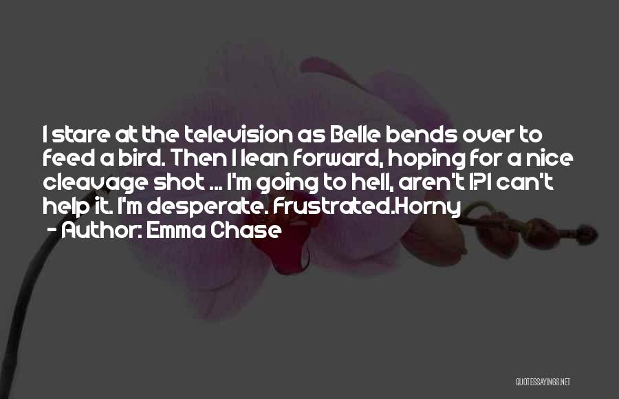 Emma Chase Quotes: I Stare At The Television As Belle Bends Over To Feed A Bird. Then I Lean Forward, Hoping For A