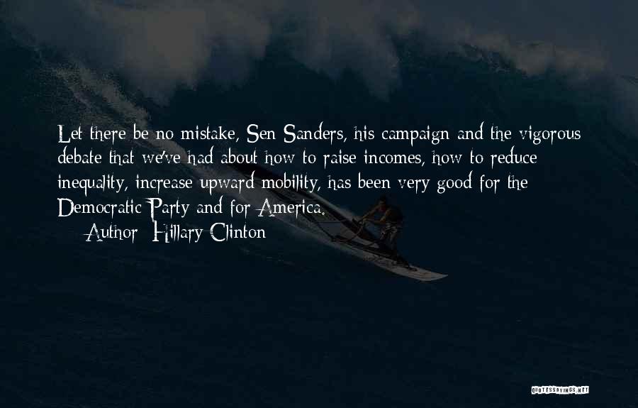 Hillary Clinton Quotes: Let There Be No Mistake, Sen Sanders, His Campaign And The Vigorous Debate That We've Had About How To Raise