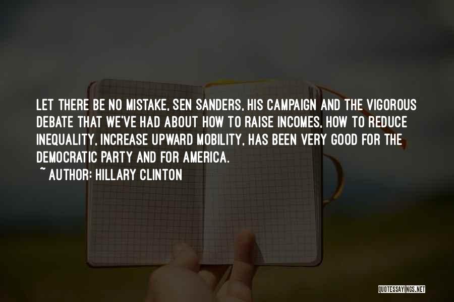 Hillary Clinton Quotes: Let There Be No Mistake, Sen Sanders, His Campaign And The Vigorous Debate That We've Had About How To Raise