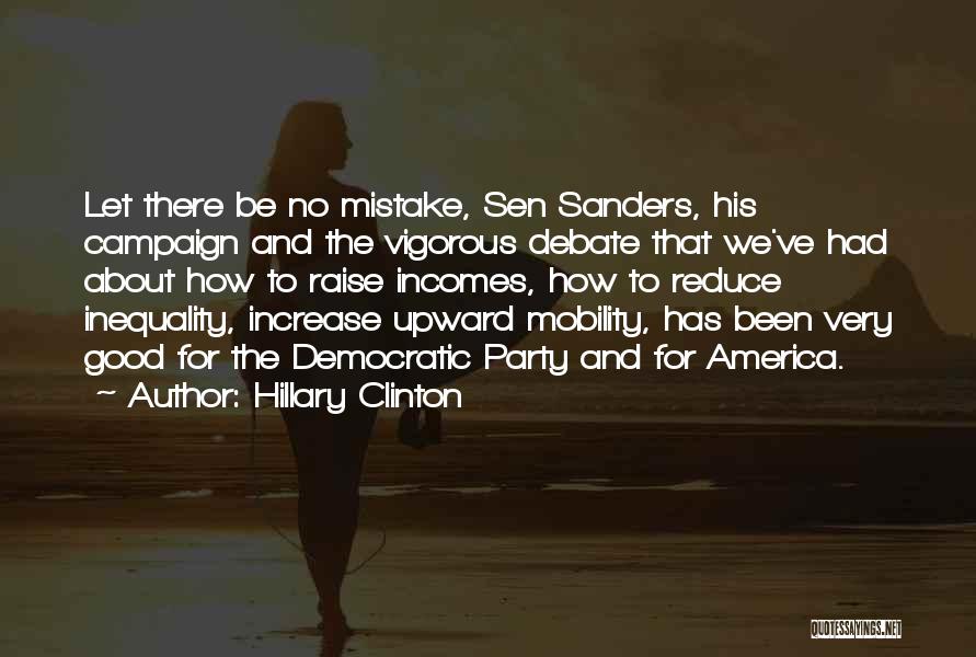 Hillary Clinton Quotes: Let There Be No Mistake, Sen Sanders, His Campaign And The Vigorous Debate That We've Had About How To Raise