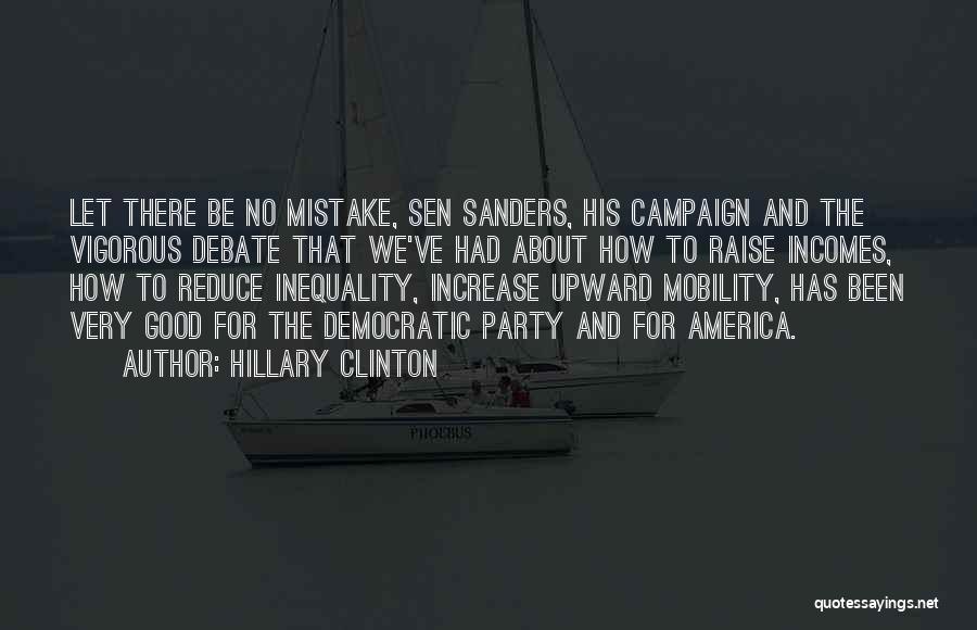 Hillary Clinton Quotes: Let There Be No Mistake, Sen Sanders, His Campaign And The Vigorous Debate That We've Had About How To Raise