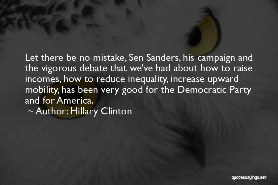 Hillary Clinton Quotes: Let There Be No Mistake, Sen Sanders, His Campaign And The Vigorous Debate That We've Had About How To Raise